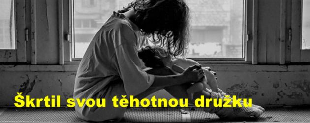 Škrtil svou těhotnou družku